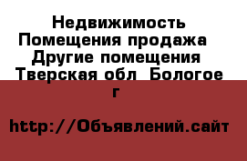 Недвижимость Помещения продажа - Другие помещения. Тверская обл.,Бологое г.